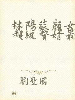 林阳苏颜女神的超级赘婿最新章节