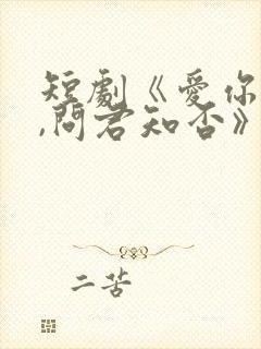 短剧《爱你恨你,问君知否》