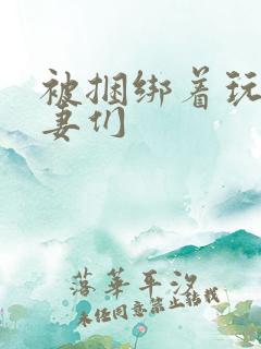 被捆绑着玩弄人妻们