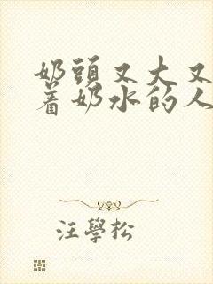 奶头又大又白喷着奶水的人乳