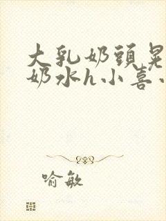 大乳奶头晃着喷奶水h小喜小说