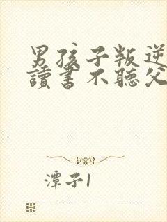 男孩子叛逆不想读书不听父母话