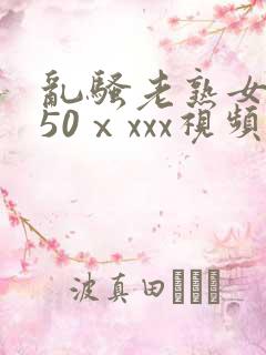 乱骚老熟女成熟50ⅹxxx视频