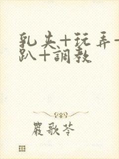 乳夹+玩弄+跪趴+调教