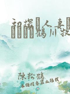 初撮り人妻ドキュメント鹤川牧子