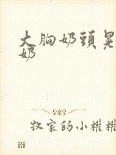 大胸奶头晃着喷奶