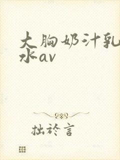 大胸奶汁乳流奶水av