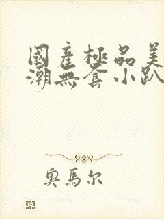 国产极品美女高潮无套小趴菜