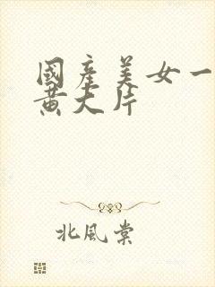 国产美女一级特黄大片