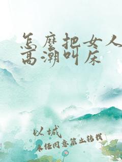 怎么把女人弄爽高潮叫床