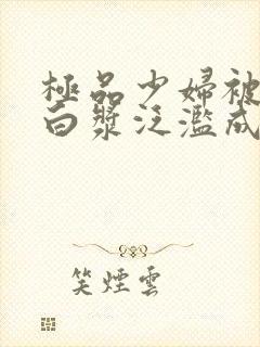 极品少妇被猛得白浆泛滥成灾