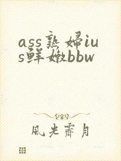 ass熟妇ius鲜嫩bbw
