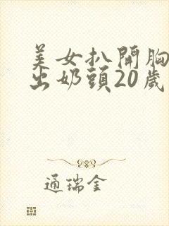 美女扒开胸罩露出奶头20岁新人小姐姐