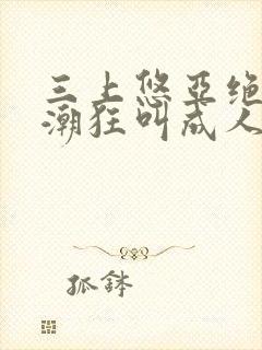 三上悠亚绝顶高潮狂叫成人