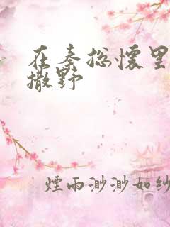 在秦总怀里肆意撒野