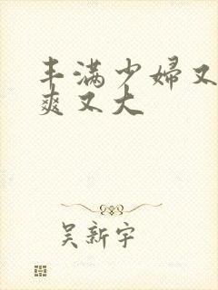 丰满少妇又紧又爽又大