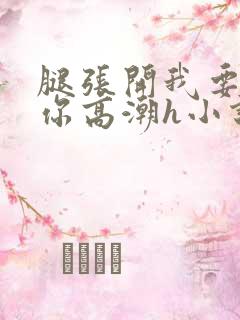 腿张开我要添到你高潮h小说