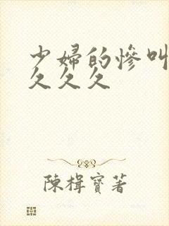 少妇的惨叫高潮久久久