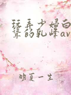 玩弄少妇白嫩高耸的乳峰av