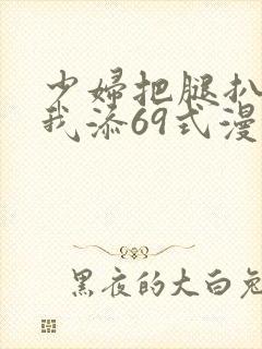 少妇把腿扒开让我添69式漫画