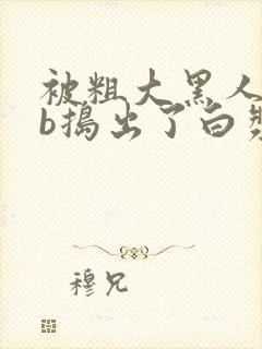 被粗大黑人jib捣出了白浆