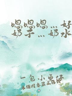 嗯嗯嗯…好大的奶子…奶水好多…