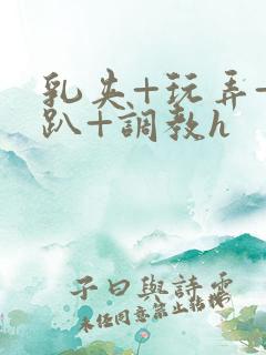 乳夹+玩弄+跪趴+调教h