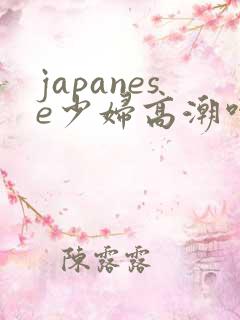 japanese少妇高潮呻吟