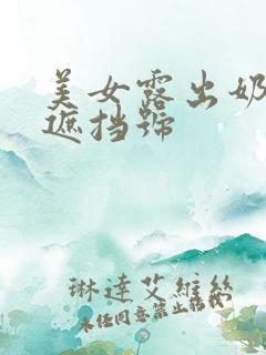 美女露出奶头无遮挡号