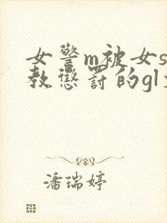 女警m被女s调教惩罚的gl文