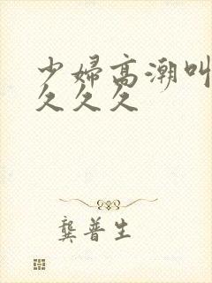 少妇高潮叫久久久久久