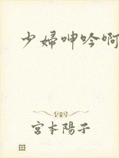 少妇呻吟啊啊啊