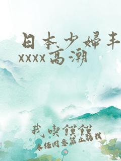 日本少妇丰满xxxxx高潮