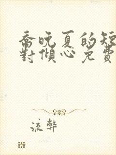 乔晚夏的短剧绝对倾心免费播放