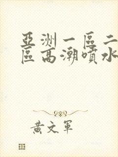 亚洲一区二区三区高潮喷水