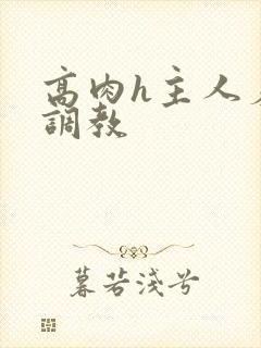 高肉h主人羞辱调教