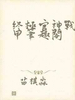 终极官神战神解甲笔趣阁