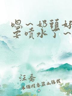 嗯～奶头好大～要喷水了～