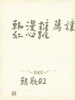 韩漫推荐让人脸红心跳