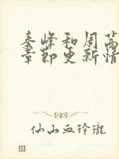 秦峰和周茜最新章节更新情况