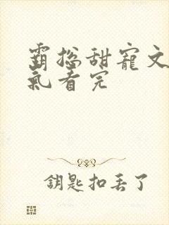 霸总甜宠文一口气看完