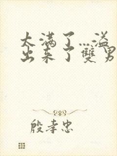 太满了...溢出来了双男动漫