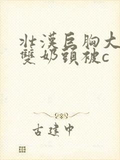 壮汉巨胸大乳露双奶头被c