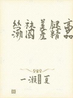 丝袜美腿高跟高潮国产精品