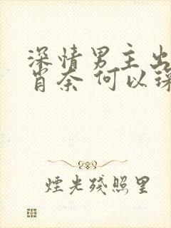 深情男主出轨 肖奈 何以琛