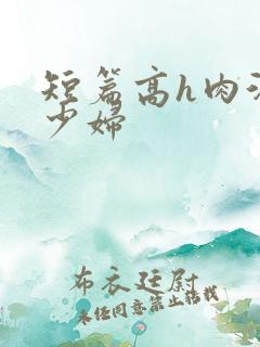 短篇高h肉汁文少妇