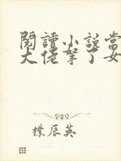 阅读小说当快穿大佬拿了女配剧本