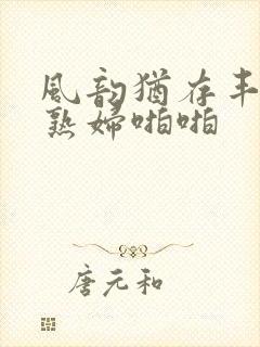 风韵犹存丰满老熟妇啪啪