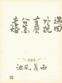 老公有外遇想离婚怎么挽回