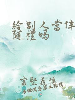 给别人当伴娘要随礼吗